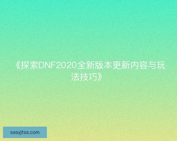 《探索DNF2020全新版本更新内容与玩法技巧》