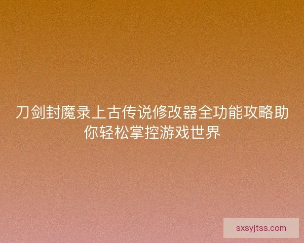 刀剑封魔录上古传说修改器全功能攻略助你轻松掌控游戏世界