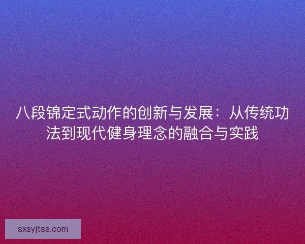 八段锦定式动作的创新与发展：从传统功法到现代健身理念的融合与实践