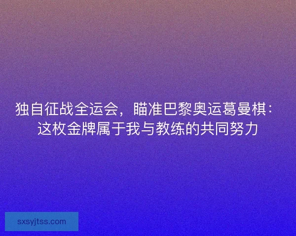 独自征战全运会，瞄准巴黎奥运葛曼棋：这枚金牌属于我与教练的共同努力