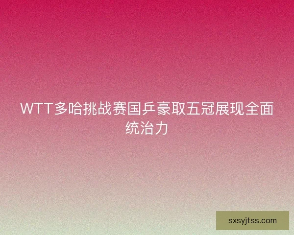 WTT多哈挑战赛国乒豪取五冠展现全面统治力