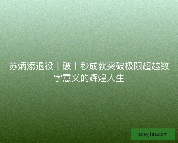 苏炳添退役十破十秒成就突破极限超越数字意义的辉煌人生